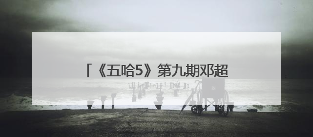 《五哈5》第九期邓超陈赫一天互掐“三百次”，王俊凯韭菜舞超魔性