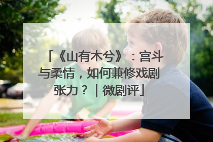 《山有木兮》：宫斗与柔情，如何兼修戏剧张力？｜微剧评