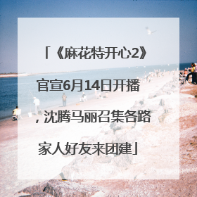 《麻花特开心2》官宣6月14日开播，沈腾马丽召集各路家人好友来团建