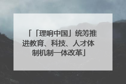 「理响中国」统筹推进教育、科技、人才体制机制一体改革