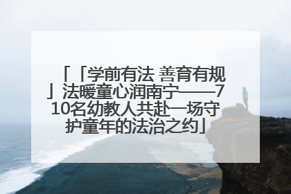 「学前有法 善育有规」法暖童心润南宁——710名幼教人共赴一场守护童年的法治之约
