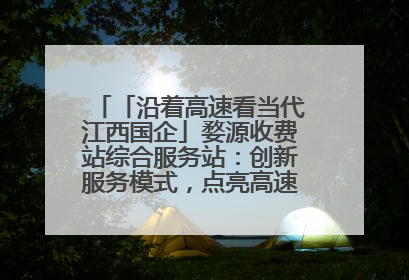 「沿着高速看当代江西国企」婺源收费站综合服务站：创新服务模式，点亮高速出行新体验