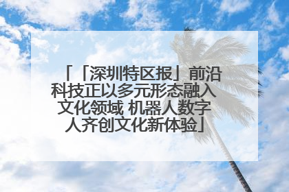 「深圳特区报」前沿科技正以多元形态融入文化领域 机器人数字人齐创文化新体验