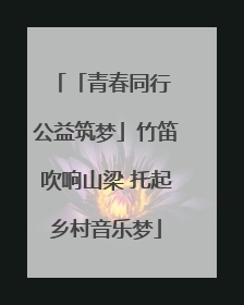 「青春同行 公益筑梦」竹笛吹响山梁 托起乡村音乐梦
