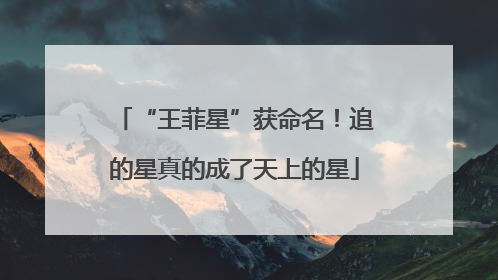 “王菲星”获命名！追的星真的成了天上的星