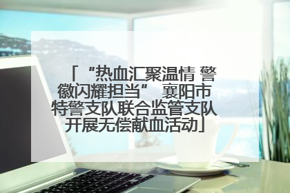“热血汇聚温情 警徽闪耀担当” 襄阳市特警支队联合监管支队开展无偿献血活动