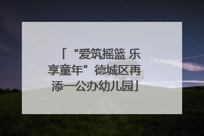 “爱筑摇篮 乐享童年”德城区再添一公办幼儿园