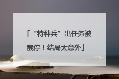 “特种兵”出任务被截停！结局太意外