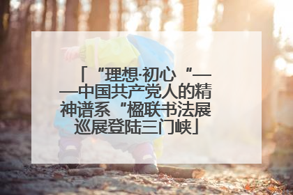 “理想·初心“——中国共产党人的精神谱系“楹联书法展巡展登陆三门峡