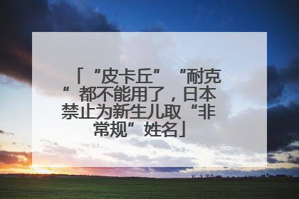 “皮卡丘”“耐克”都不能用了，日本禁止为新生儿取“非常规”姓名