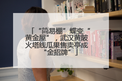 “简易棚”蝶变“黄金屋”，武汉黄陂火塔线瓜果售卖亭成“金招牌”