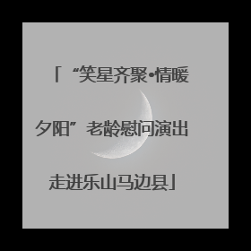 “笑星齐聚•情暖夕阳”老龄慰问演出走进乐山马边县