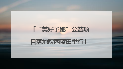 “美好予她”公益项目落地陕西蓝田举行