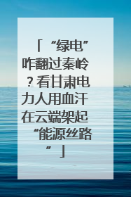 “绿电”咋翻过秦岭？看甘肃电力人用血汗在云端架起“能源丝路”