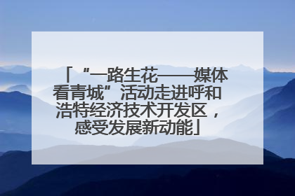 “一路生花——媒体看青城”活动走进呼和浩特经济技术开发区，感受发展新动能