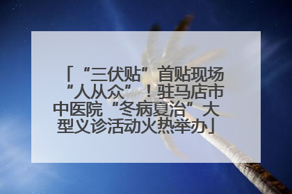 “三伏贴”首贴现场“人从众”！驻马店市中医院“冬病夏治”大型义诊活动火热举办