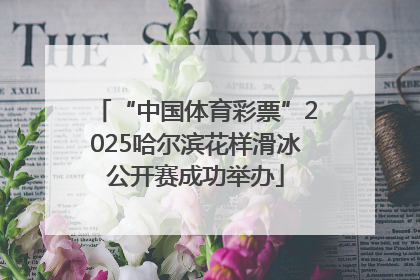 “中国体育彩票”2025哈尔滨花样滑冰公开赛成功举办