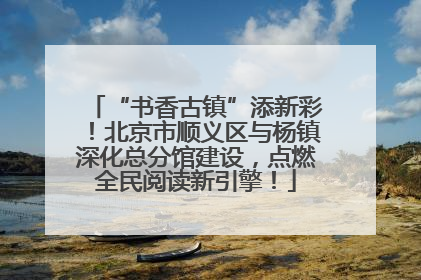 “书香古镇”添新彩！北京市顺义区与杨镇深化总分馆建设，点燃全民阅读新引擎！