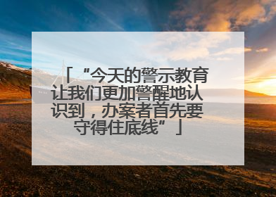 “今天的警示教育让我们更加警醒地认识到，办案者首先要守得住底线”