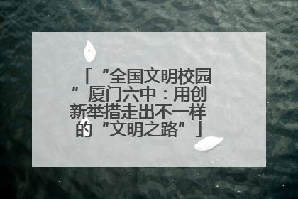 “全国文明校园”厦门六中：用创新举措走出不一样的“文明之路”