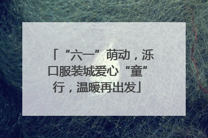 “六一”萌动，泺口服装城爱心“童”行，温暖再出发