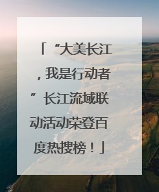 “大美长江，我是行动者”长江流域联动活动荣登百度热搜榜！