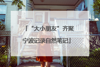 “大小朋友”齐聚宁波记录自然笔记