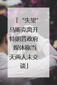 “失望”马斯克离开特朗普政府 媒体称当天两人未交谈
