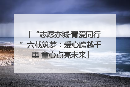 “志愿亦城·青爱同行”六载筑梦：爱心跨越千里 童心点亮未来