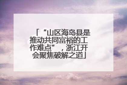 “山区海岛县是推动共同富裕的工作难点”，浙江开会聚焦破解之道