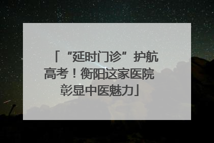 “延时门诊”护航高考！衡阳这家医院彰显中医魅力