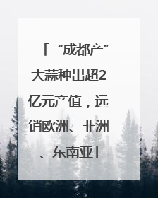 “成都产”大蒜种出超2亿元产值，远销欧洲、非洲、东南亚