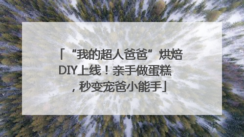 “我的超人爸爸”烘焙DIY上线！亲手做蛋糕，秒变宠爸小能手