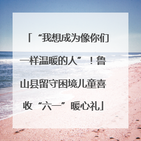 “我想成为像你们一样温暖的人”！鲁山县留守困境儿童喜收“六一”暖心礼