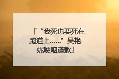 “我死也要死在跑道上……”吴艳妮哽咽道歉