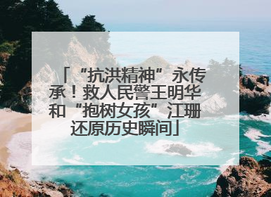 “抗洪精神”永传承！救人民警王明华和“抱树女孩”江珊还原历史瞬间