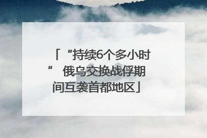 “持续6个多小时” 俄乌交换战俘期间互袭首都地区