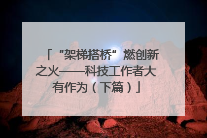 “架梯搭桥”燃创新之火——科技工作者大有作为（下篇）