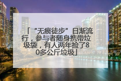 “无痕徒步”日渐流行，参与者随身携带垃圾袋，有人两年捡了80多公斤垃圾