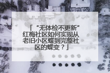 “无体检不更新”红梅社区如何实现从老旧小区蝶到完整社区的蝶变？