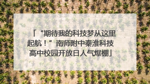 “期待我的科技梦从这里起航！”南师附中秦淮科技高中校园开放日人气爆棚