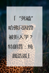 “死磕”哈佛只因曾被拒入学？特朗普：纯属造谣
