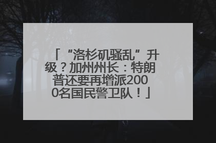 “洛杉矶骚乱”升级？加州州长：特朗普还要再增派2000名国民警卫队！