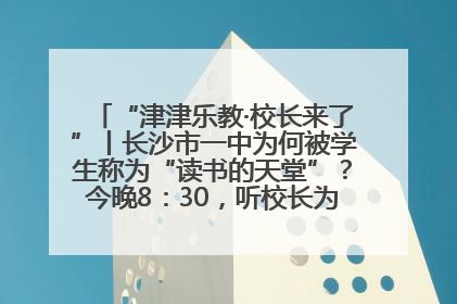 “津津乐教·校长来了”丨长沙市一中为何被学生称为“读书的天堂”？今晚8：30，听校长为你揭秘背后的秘密