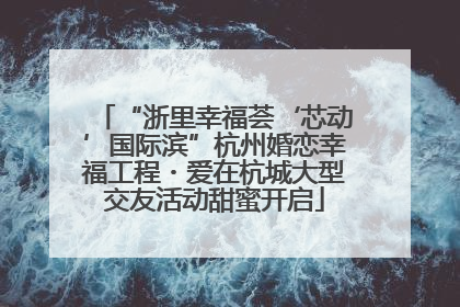 “浙里幸福荟‘芯动’国际滨”杭州婚恋幸福工程・爱在杭城大型交友活动甜蜜开启