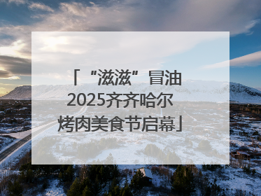 “滋滋”冒油 2025齐齐哈尔烤肉美食节启幕