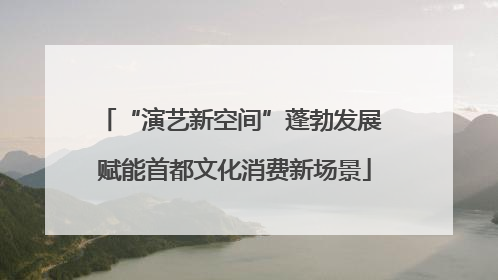 “演艺新空间”蓬勃发展 赋能首都文化消费新场景