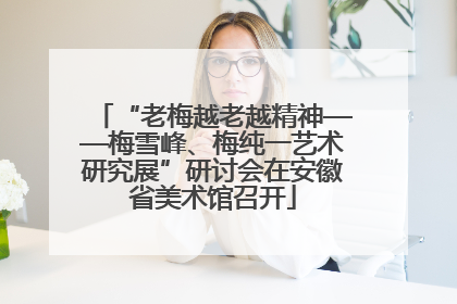 “老梅越老越精神——梅雪峰、梅纯一艺术研究展”研讨会在安徽省美术馆召开