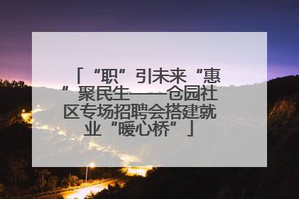 “职”引未来“惠”聚民生——仓园社区专场招聘会搭建就业“暖心桥”