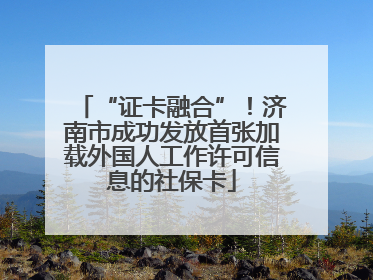 “证卡融合”！济南市成功发放首张加载外国人工作许可信息的社保卡